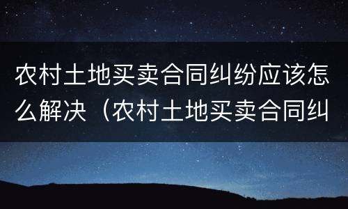 农村土地买卖合同纠纷应该怎么解决（农村土地买卖合同纠纷应该怎么解决问题）