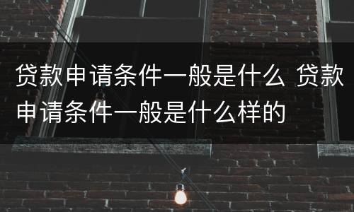 贷款申请条件一般是什么 贷款申请条件一般是什么样的
