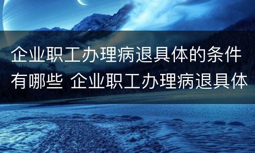 企业职工办理病退具体的条件有哪些 企业职工办理病退具体的条件有哪些呢