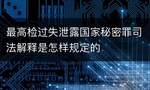 最高检过失泄露国家秘密罪司法解释是怎样规定的