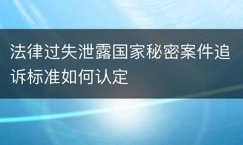 法律过失泄露国家秘密案件追诉标准如何认定