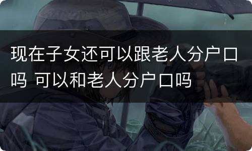 现在子女还可以跟老人分户口吗 可以和老人分户口吗