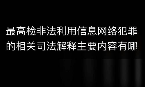 最高检非法利用信息网络犯罪的相关司法解释主要内容有哪些