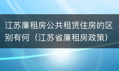 江苏廉租房公共租赁住房的区别有何（江苏省廉租房政策）