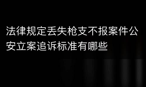 法律规定丢失枪支不报案件公安立案追诉标准有哪些