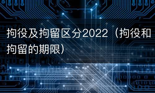 拘役及拘留区分2022（拘役和拘留的期限）