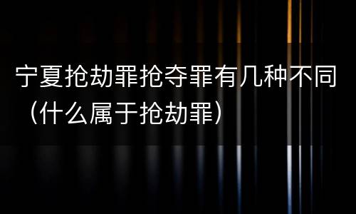 宁夏抢劫罪抢夺罪有几种不同（什么属于抢劫罪）