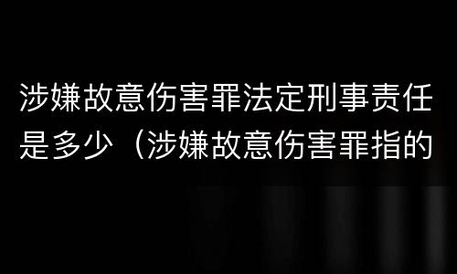 涉嫌故意伤害罪法定刑事责任是多少（涉嫌故意伤害罪指的是什么）