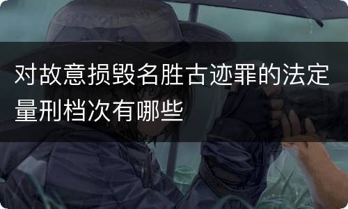 对故意损毁名胜古迹罪的法定量刑档次有哪些