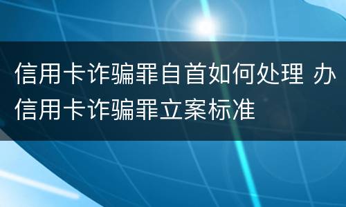 信用卡诈骗罪自首如何处理 办信用卡诈骗罪立案标准