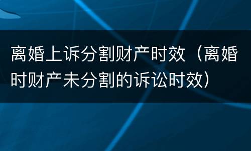 离婚上诉分割财产时效（离婚时财产未分割的诉讼时效）