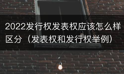 2022发行权发表权应该怎么样区分（发表权和发行权举例）