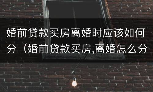 婚前贷款买房离婚时应该如何分(婚前贷款买房,离婚怎么分)