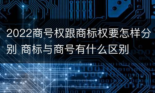 2022商号权跟商标权要怎样分别 商标与商号有什么区别