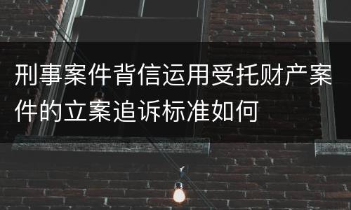 刑事案件背信运用受托财产案件的立案追诉标准如何