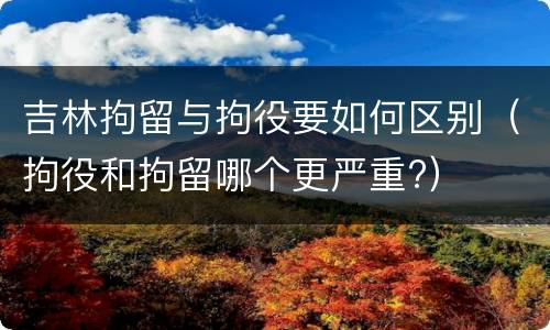 吉林拘留与拘役要如何区别（拘役和拘留哪个更严重?）