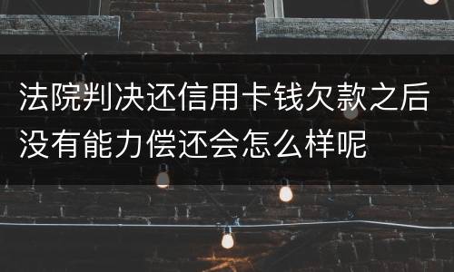 法院判决还信用卡钱欠款之后没有能力偿还会怎么样呢