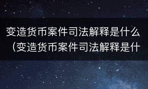 变造货币案件司法解释是什么（变造货币案件司法解释是什么规定）