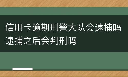 信用卡逾期刑警大队会逮捕吗逮捕之后会判刑吗