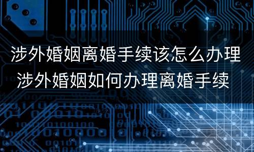 涉外婚姻离婚手续该怎么办理 涉外婚姻如何办理离婚手续