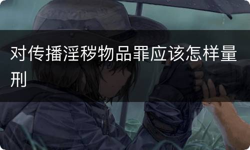 对传播淫秽物品罪应该怎样量刑