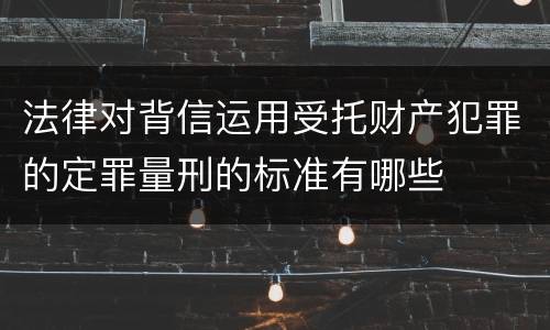 法律对背信运用受托财产犯罪的定罪量刑的标准有哪些