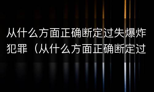 从什么方面正确断定过失爆炸犯罪（从什么方面正确断定过失爆炸犯罪行为）
