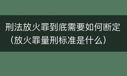 刑法放火罪到底需要如何断定（放火罪量刑标准是什么）