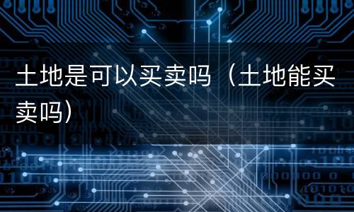 土地是可以买卖吗（土地能买卖吗）