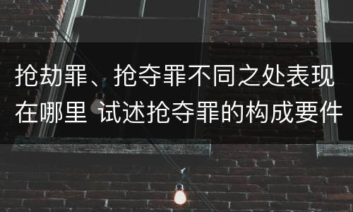 抢劫罪、抢夺罪不同之处表现在哪里 试述抢夺罪的构成要件以及与抢劫罪的区别