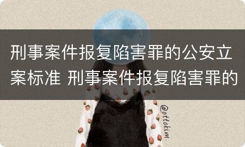 刑事案件报复陷害罪的公安立案标准 刑事案件报复陷害罪的公安立案标准是