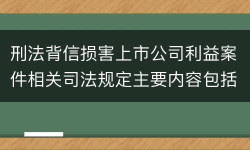 刑法背信损害上市公司利益案件相关司法规定主要内容包括什么