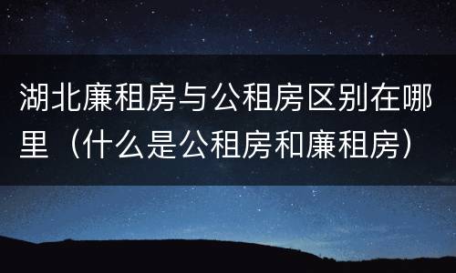 湖北廉租房与公租房区别在哪里（什么是公租房和廉租房）