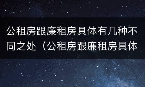 公租房跟廉租房具体有几种不同之处（公租房跟廉租房具体有几种不同之处吗）
