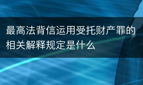 最高法背信运用受托财产罪的相关解释规定是什么