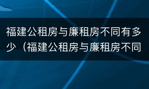 福建公租房与廉租房不同有多少（福建公租房与廉租房不同有多少个）