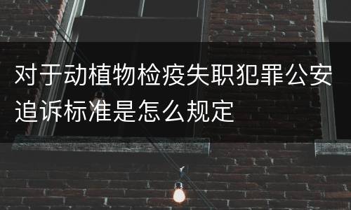 对于动植物检疫失职犯罪公安追诉标准是怎么规定