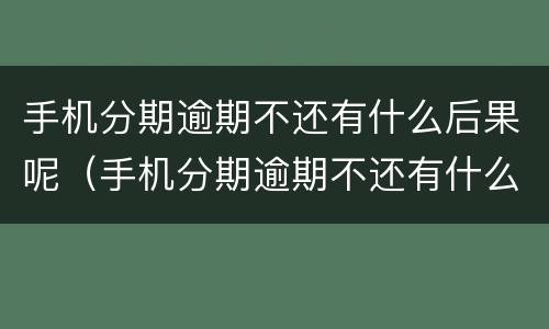 手机分期逾期不还有什么后果呢（手机分期逾期不还有什么后果呢）