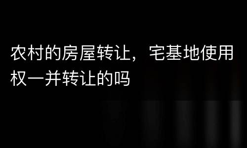 农村的房屋转让，宅基地使用权一并转让的吗