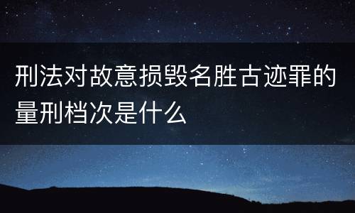 刑法对故意损毁名胜古迹罪的量刑档次是什么