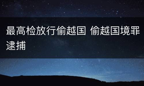 最高检放行偷越国 偷越国境罪逮捕