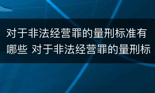 对于非法经营罪的量刑标准有哪些 对于非法经营罪的量刑标准有哪些要求