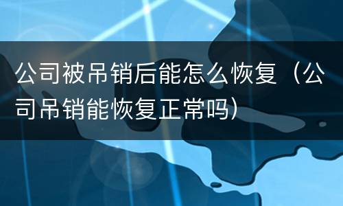 公司被吊销后能怎么恢复（公司吊销能恢复正常吗）