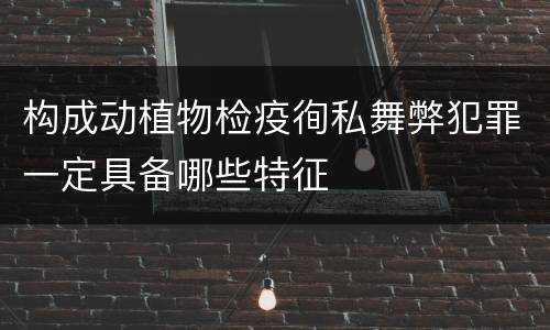 构成动植物检疫徇私舞弊犯罪一定具备哪些特征