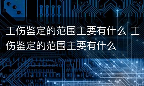 工伤鉴定的范围主要有什么 工伤鉴定的范围主要有什么