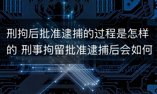 刑拘后批准逮捕的过程是怎样的 刑事拘留批准逮捕后会如何处理