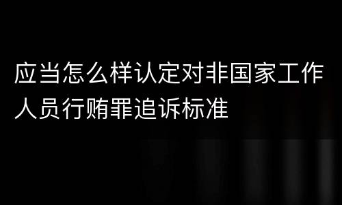 应当怎么样认定对非国家工作人员行贿罪追诉标准