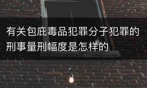 有关包庇毒品犯罪分子犯罪的刑事量刑幅度是怎样的
