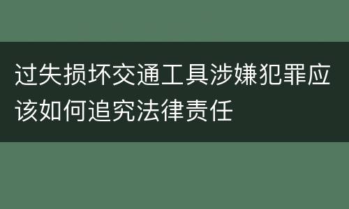 过失损坏交通工具涉嫌犯罪应该如何追究法律责任