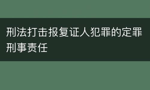 刑法打击报复证人犯罪的定罪刑事责任